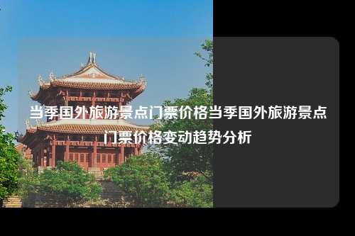 当季国外旅游景点门票价格当季国外旅游景点门票价格变动趋势分析