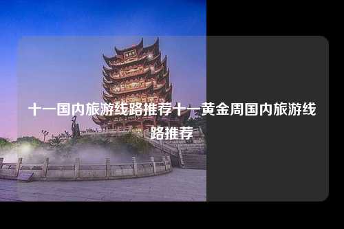 十一国内旅游线路推荐十一黄金周国内旅游线路推荐