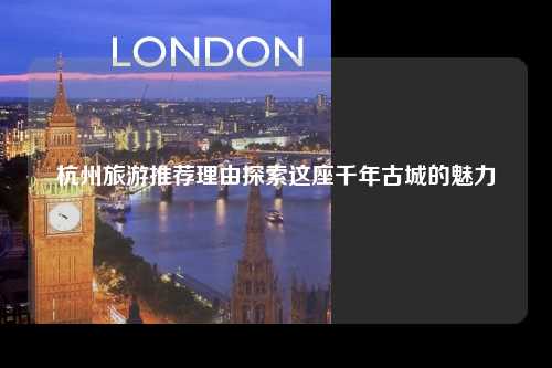 杭州旅游推荐理由探索这座千年古城的魅力