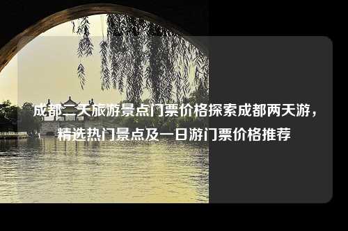 成都二天旅游景点门票价格探索成都两天游，精选热门景点及一日游门票价格推荐