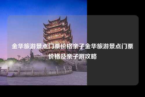 金华旅游景点门票价格亲子金华旅游景点门票价格及亲子游攻略