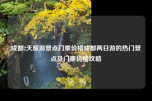 成都2天旅游景点门票价格成都两日游的热门景点及门票价格攻略