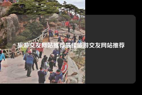 旅游交友网站推荐最佳旅游交友网站推荐