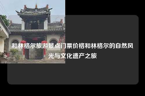 和林格尔旅游景点门票价格和林格尔的自然风光与文化遗产之旅