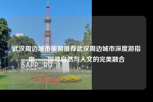 武汉周边城市旅游推荐武汉周边城市深度游指南——探寻自然与人文的完美融合