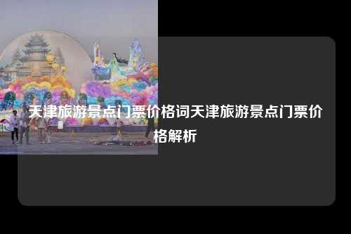 天津旅游景点门票价格词天津旅游景点门票价格解析
