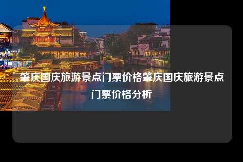 肇庆国庆旅游景点门票价格肇庆国庆旅游景点门票价格分析