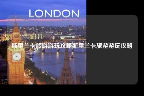 斯里兰卡旅游游玩攻略斯里兰卡旅游游玩攻略