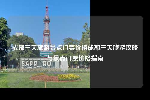 成都三天旅游景点门票价格成都三天旅游攻略与景点门票价格指南