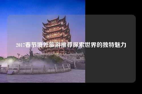 2017春节境外旅游推荐探索世界的独特魅力