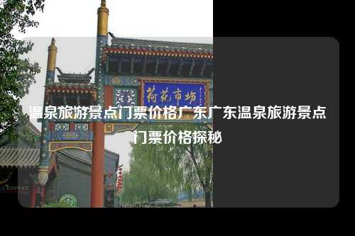 温泉旅游景点门票价格广东广东温泉旅游景点门票价格探秘