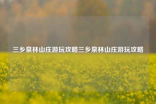 三乡泉林山庄游玩攻略三乡泉林山庄游玩攻略