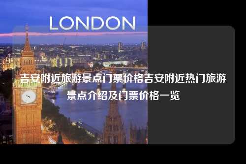 吉安附近旅游景点门票价格吉安附近热门旅游景点介绍及门票价格一览