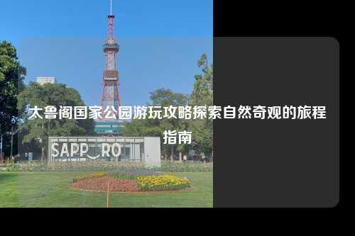 太鲁阁国家公园游玩攻略探索自然奇观的旅程指南