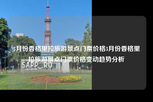 3月份香格里拉旅游景点门票价格3月份香格里拉旅游景点门票价格变动趋势分析