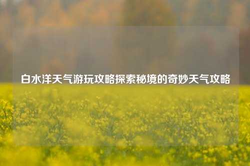白水洋天气游玩攻略探索秘境的奇妙天气攻略