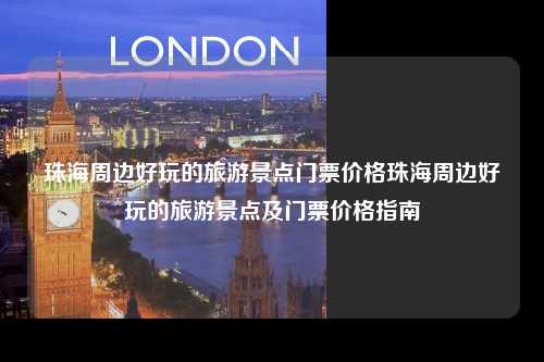 珠海周边好玩的旅游景点门票价格珠海周边好玩的旅游景点及门票价格指南