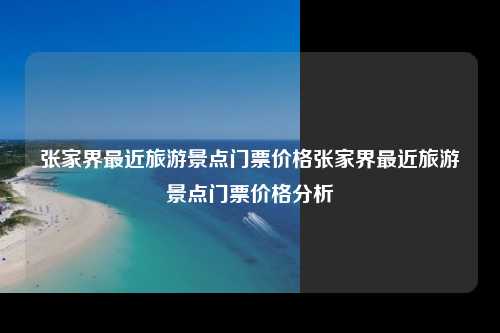 张家界最近旅游景点门票价格张家界最近旅游景点门票价格分析