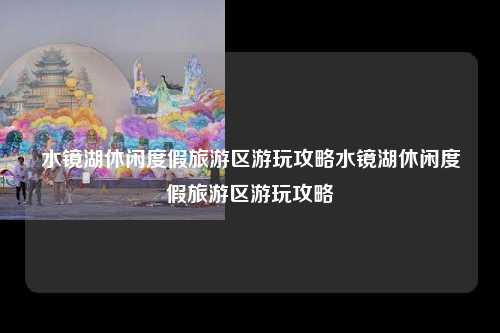 水镜湖休闲度假旅游区游玩攻略水镜湖休闲度假旅游区游玩攻略