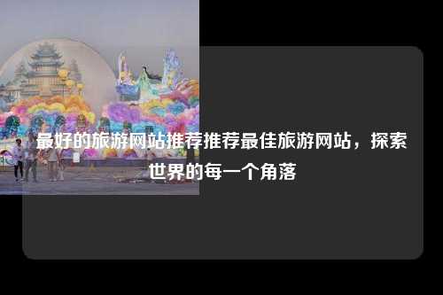 最好的旅游网站推荐推荐最佳旅游网站，探索世界的每一个角落