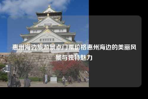 惠州海边旅游景点门票价格惠州海边的美丽风景与独特魅力