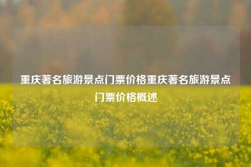 重庆著名旅游景点门票价格重庆著名旅游景点门票价格概述