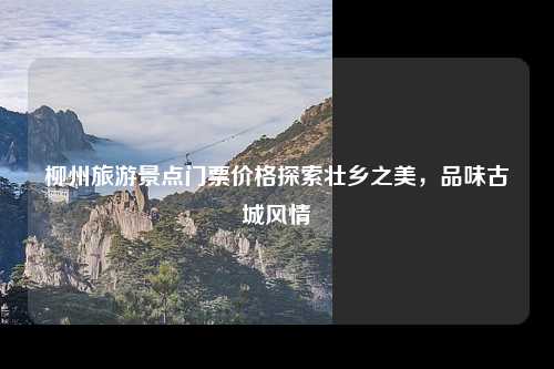 柳州旅游景点门票价格探索壮乡之美，品味古城风情
