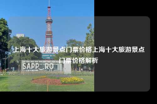 上海十大旅游景点门票价格上海十大旅游景点门票价格解析