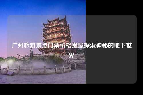 广州旅游景点门票价格鬼屋探索神秘的地下世界