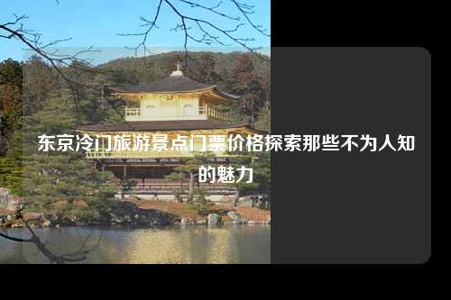 东京冷门旅游景点门票价格探索那些不为人知的魅力