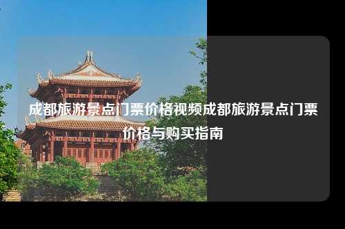 成都旅游景点门票价格视频成都旅游景点门票价格与购买指南
