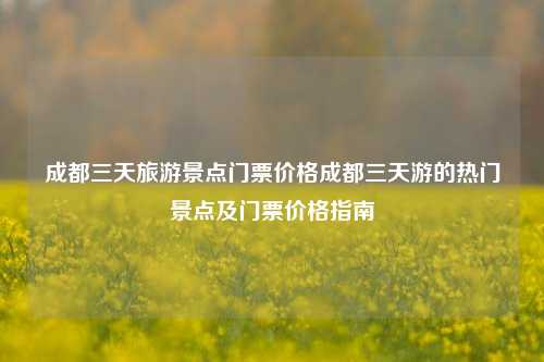 成都三天旅游景点门票价格成都三天游的热门景点及门票价格指南