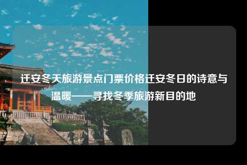 迁安冬天旅游景点门票价格迁安冬日的诗意与温暖——寻找冬季旅游新目的地