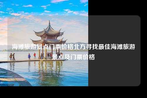 海滩旅游景点门票价格北方寻找最佳海滩旅游景点及门票价格
