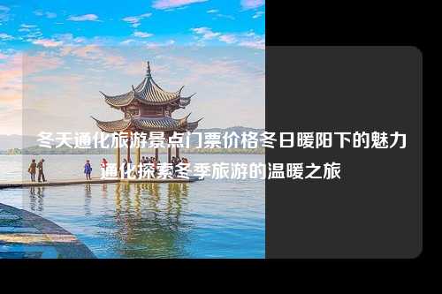 冬天通化旅游景点门票价格冬日暖阳下的魅力通化探索冬季旅游的温暖之旅