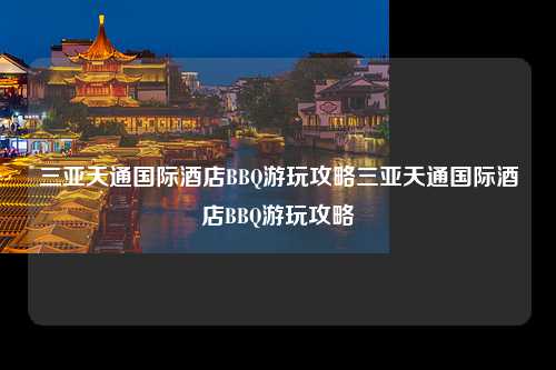 三亚天通国际酒店BBQ游玩攻略三亚天通国际酒店BBQ游玩攻略