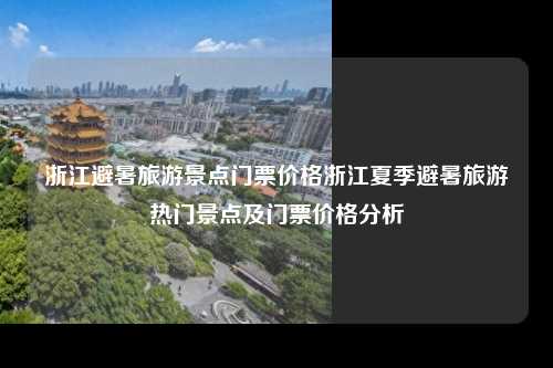 浙江避暑旅游景点门票价格浙江夏季避暑旅游热门景点及门票价格分析