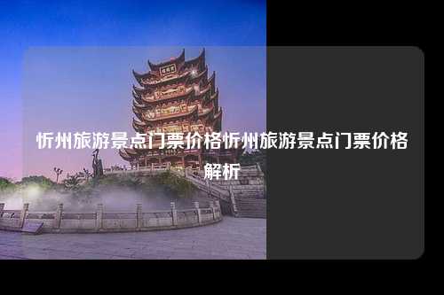 忻州旅游景点门票价格忻州旅游景点门票价格解析