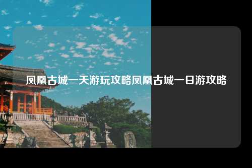 凤凰古城一天游玩攻略凤凰古城一日游攻略