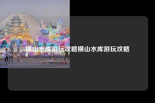 横山水库游玩攻略横山水库游玩攻略