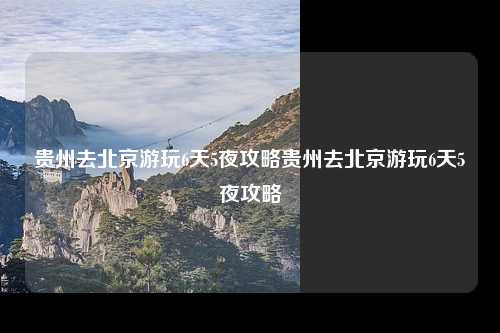 贵州去北京游玩6天5夜攻略贵州去北京游玩6天5夜攻略