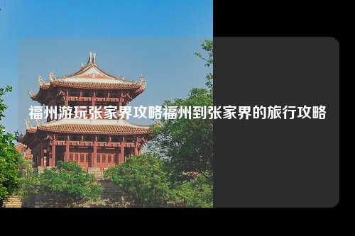 福州游玩张家界攻略福州到张家界的旅行攻略