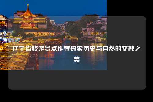 辽宁省旅游景点推荐探索历史与自然的交融之美