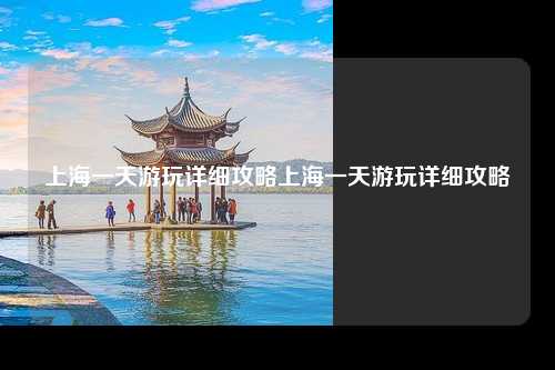 上海一天游玩详细攻略上海一天游玩详细攻略