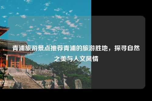 青浦旅游景点推荐青浦的旅游胜地，探寻自然之美与人文风情