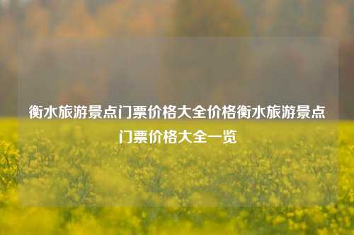 衡水旅游景点门票价格大全价格衡水旅游景点门票价格大全一览