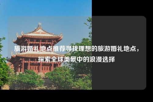 旅游婚礼地点推荐寻找理想的旅游婚礼地点，探索全球美景中的浪漫选择