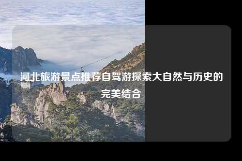 河北旅游景点推荐自驾游探索大自然与历史的完美结合
