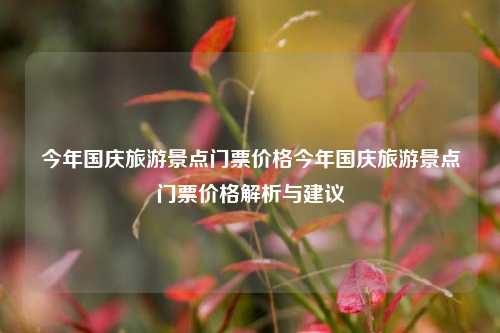 今年国庆旅游景点门票价格今年国庆旅游景点门票价格解析与建议