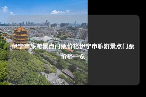 伊宁市旅游景点门票价格伊宁市旅游景点门票价格一览